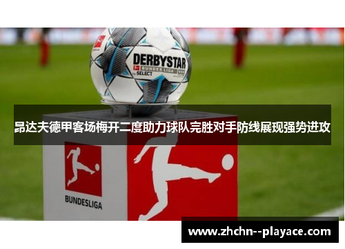 昂达夫德甲客场梅开二度助力球队完胜对手防线展现强势进攻 昂达夫德甲客场梅开二度助力球队完胜对手防线展现强势进攻