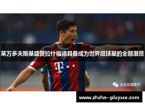 莱万多夫斯基盛赞拉什福德具备成为世界级球星的全部潜质 莱万多夫斯基盛赞拉什福德具备成为世界级球星的全部潜质