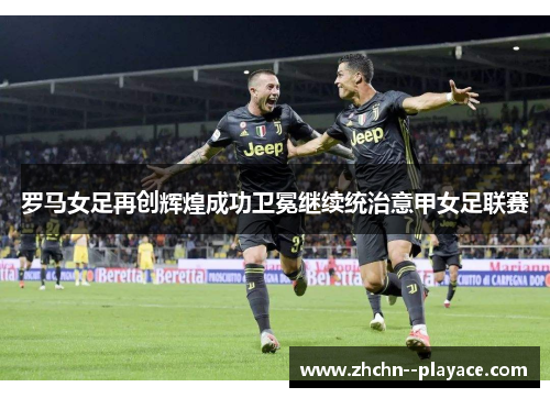 罗马女足再创辉煌成功卫冕继续统治意甲女足联赛 罗马女足再创辉煌成功卫冕继续统治意甲女足联赛