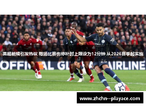 英超新规引发热议 每场比赛伤停补时上限设为12分钟 从2026赛季起实施 英超新规引发热议 每场比赛伤停补时上限设为12分钟 从2026赛季起实施