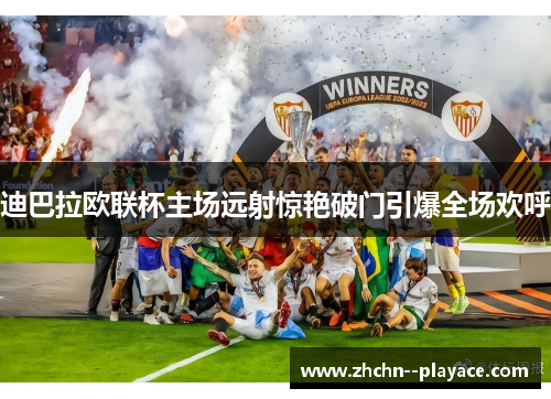 迪巴拉欧联杯主场远射惊艳破门引爆全场欢呼