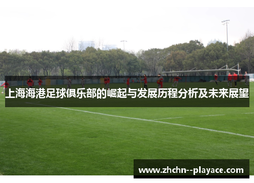 上海海港足球俱乐部的崛起与发展历程分析及未来展望 上海海港足球俱乐部的崛起与发展历程分析及未来展望