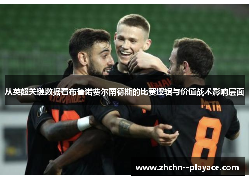 从英超关键数据看布鲁诺费尔南德斯的比赛逻辑与价值战术影响层面