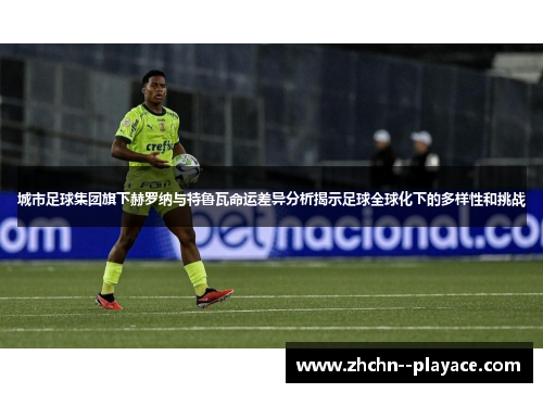 城市足球集团旗下赫罗纳与特鲁瓦命运差异分析揭示足球全球化下的多样性和挑战