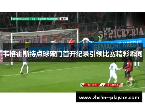 韦格霍斯特点球破门首开纪录引领比赛精彩瞬间