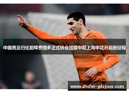 中国男足归化前锋费南多正式转会加盟中超上海申花开启新征程