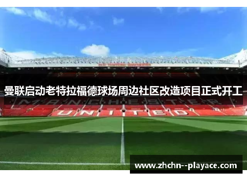 曼联启动老特拉福德球场周边社区改造项目正式开工